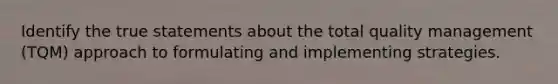 Identify the true statements about the total quality management (TQM) approach to formulating and implementing strategies.