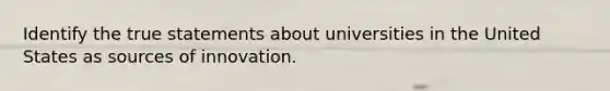 Identify the true statements about universities in the United States as sources of innovation.