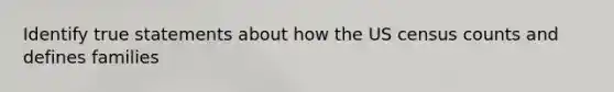 Identify true statements about how the US census counts and defines families