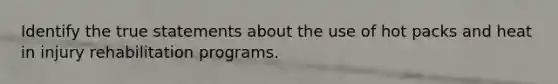 Identify the true statements about the use of hot packs and heat in injury rehabilitation programs.