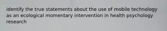 identify the true statements about the use of mobile technology as an ecological momentary intervention in health psychology research