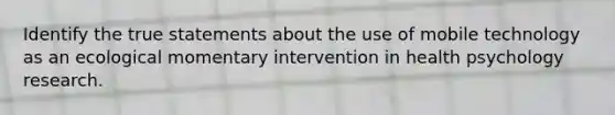 Identify the true statements about the use of mobile technology as an ecological momentary intervention in health psychology research.