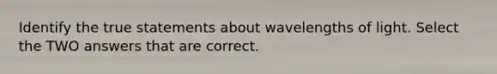 Identify the true statements about wavelengths of light. Select the TWO answers that are correct.