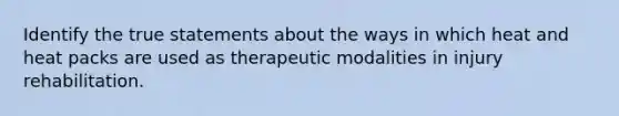 Identify the true statements about the ways in which heat and heat packs are used as therapeutic modalities in injury rehabilitation.