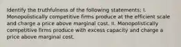 Identify the truthfulness of the following statements: I. Monopolistically competitive firms produce at the efficient scale and charge a price above marginal cost. II. Monopolistically competitive firms produce with excess capacity and charge a price above marginal cost.