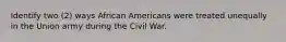 Identify two (2) ways African Americans were treated unequally in the Union army during the Civil War.