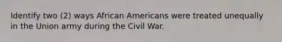 Identify two (2) ways African Americans were treated unequally in the Union army during the Civil War.