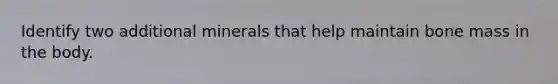 Identify two additional minerals that help maintain bone mass in the body.