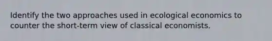 Identify the two approaches used in ecological economics to counter the short-term view of classical economists.