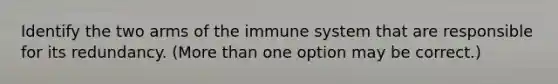 Identify the two arms of the immune system that are responsible for its redundancy. (More than one option may be correct.)