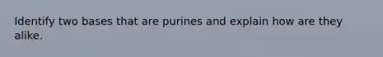 Identify two bases that are purines and explain how are they alike.