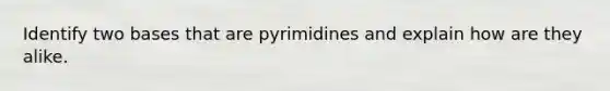 Identify two bases that are pyrimidines and explain how are they alike.