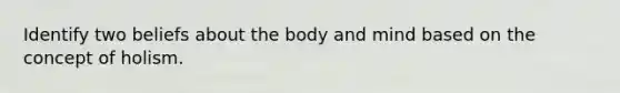 Identify two beliefs about the body and mind based on the concept of holism.