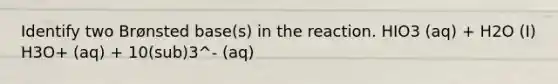 Identify two Brønsted base(s) in the reaction. HIO3 (aq) + H2O (I) H3O+ (aq) + 10(sub)3^- (aq)