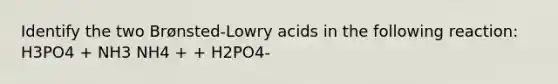 Identify the two Brønsted-Lowry acids in the following reaction: H3PO4 + NH3 NH4 + + H2PO4-