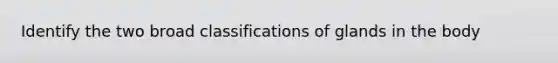 Identify the two broad classifications of glands in the body