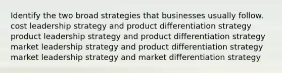 Identify the two broad strategies that businesses usually follow. cost leadership strategy and product differentiation strategy product leadership strategy and product differentiation strategy market leadership strategy and product differentiation strategy market leadership strategy and market differentiation strategy