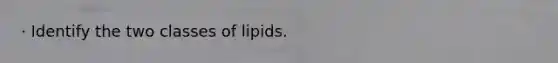 · Identify the two classes of lipids.