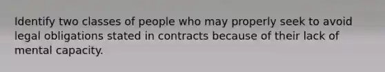 Identify two classes of people who may properly seek to avoid legal obligations stated in contracts because of their lack of mental capacity.