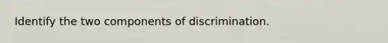 Identify the two components of discrimination.