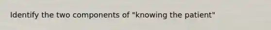 Identify the two components of "knowing the patient"