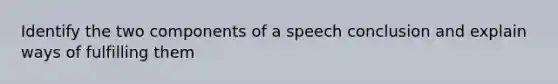 Identify the two components of a speech conclusion and explain ways of fulfilling them