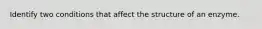 Identify two conditions that affect the structure of an enzyme.