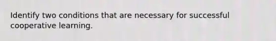 Identify two conditions that are necessary for successful cooperative learning.