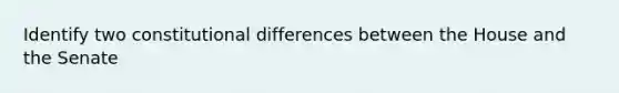 Identify two constitutional differences between the House and the Senate