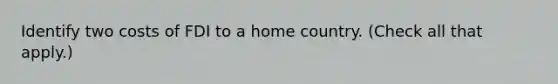Identify two costs of FDI to a home country. (Check all that apply.)