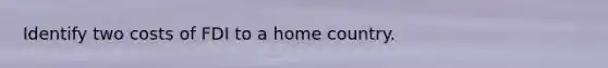 Identify two costs of FDI to a home country.