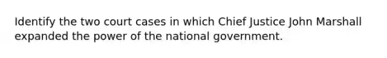 Identify the two court cases in which Chief Justice John Marshall expanded the power of the national government.