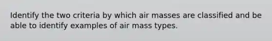 Identify the two criteria by which <a href='https://www.questionai.com/knowledge/kxxue2ni5z-air-masses' class='anchor-knowledge'>air masses</a> are classified and be able to identify examples of air mass types.