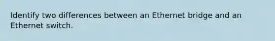 Identify two differences between an Ethernet bridge and an Ethernet switch.