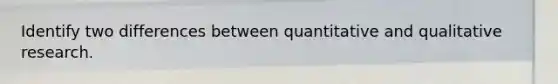 Identify two differences between quantitative and qualitative research.