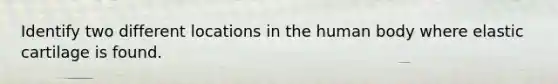 Identify two different locations in the human body where elastic cartilage is found.