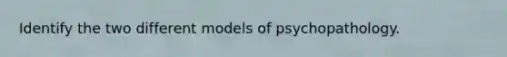 Identify the two different models of psychopathology.