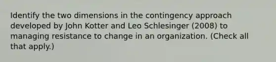 Identify the two dimensions in the contingency approach developed by John Kotter and Leo Schlesinger (2008) to managing resistance to change in an organization. (Check all that apply.)