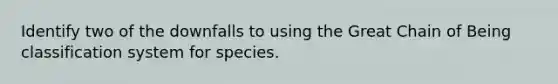 Identify two of the downfalls to using the Great Chain of Being classification system for species.