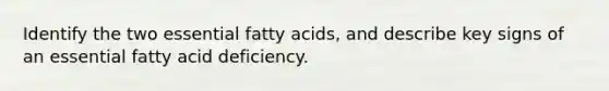 Identify the two essential <a href='https://www.questionai.com/knowledge/kXSfyghuEN-fatty-acids' class='anchor-knowledge'>fatty acids</a>, and describe key signs of an essential fatty acid deficiency.