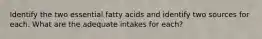 Identify the two essential fatty acids and identify two sources for each. What are the adequate intakes for each?