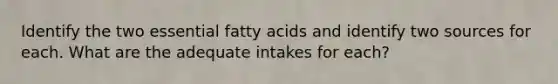 Identify the two essential fatty acids and identify two sources for each. What are the adequate intakes for each?