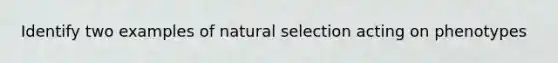 Identify two examples of natural selection acting on phenotypes