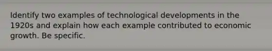 Identify two examples of technological developments in the 1920s and explain how each example contributed to economic growth. Be specific.