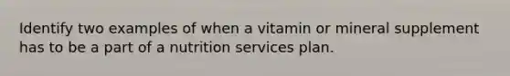 Identify two examples of when a vitamin or mineral supplement has to be a part of a nutrition services plan.