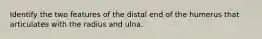 Identify the two features of the distal end of the humerus that articulates with the radius and ulna.