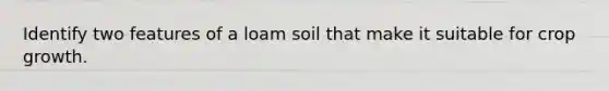 Identify two features of a loam soil that make it suitable for crop growth.