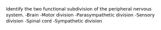 Identify the two functional subdivision of the peripheral <a href='https://www.questionai.com/knowledge/kThdVqrsqy-nervous-system' class='anchor-knowledge'>nervous system</a>. -Brain -Motor division -Parasympathetic division -Sensory division -Spinal cord -Sympathetic division