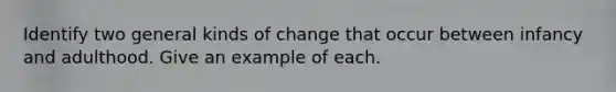 Identify two general kinds of change that occur between infancy and adulthood. Give an example of each.