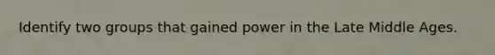 Identify two groups that gained power in the Late Middle Ages.